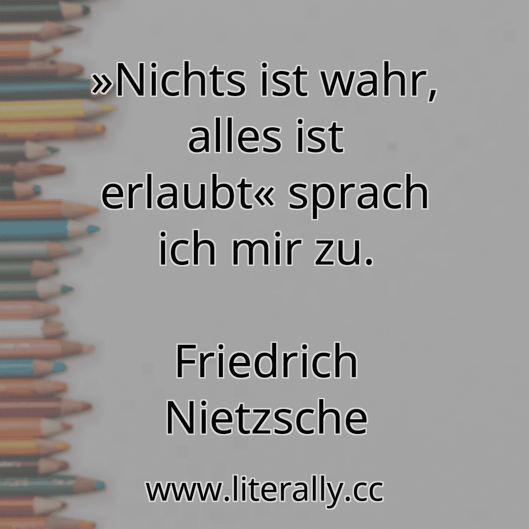 »Nichts ist wahr, alles ist erlaubt« sprach ich mir zu.
Friedrich Nietzsche
